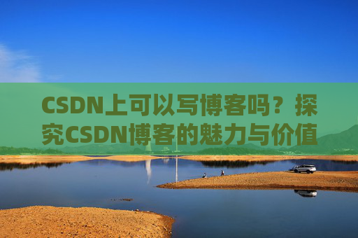 CSDN上可以写博客吗？探究CSDN博客的魅力与价值